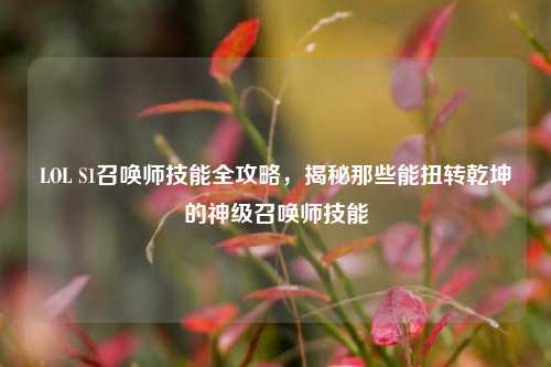 LOL S1召唤师技能全攻略,揭秘那些能扭转乾坤的神级召唤师技能