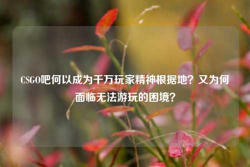 CSGO吧何以成为千万玩家精神根据地?又为何面临无法游玩的困境?