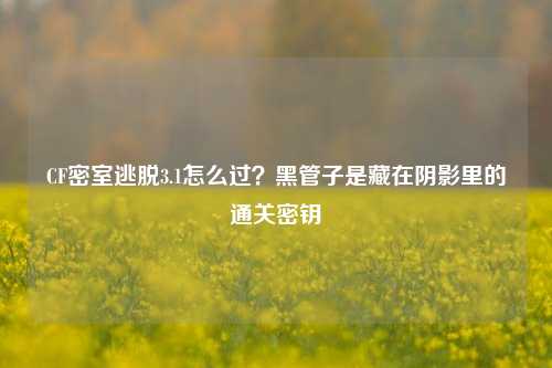 CF密室逃脱3.1怎么过?黑管子是藏在阴影里的通关密钥