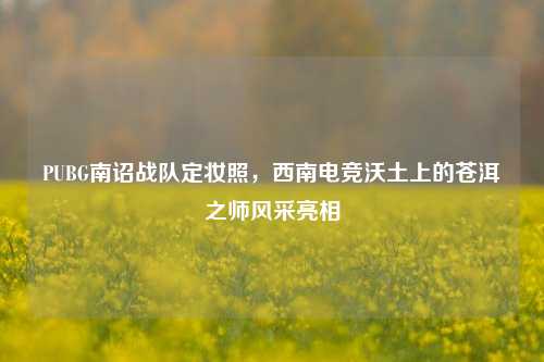 PUBG南诏战队定妆照,西南电竞沃土上的苍洱之师风采亮相