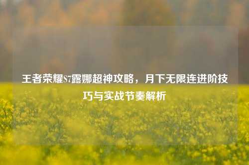 王者荣耀S7露娜超神攻略，月下无限连进阶技巧与实战节奏解析