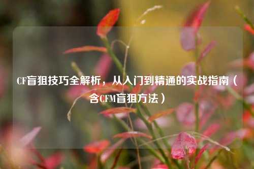 CF盲狙技巧全解析，从入门到精通的实战指南（含CFM盲狙方法）