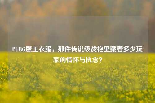 PUBG魔王衣服,那件传说级战袍里藏着多少玩家的情怀与执念?