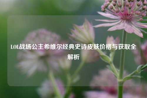 LOL战场公主希维尔经典史诗皮肤价格与获取全解析
