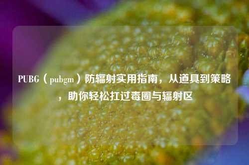PUBG（pubgm）防辐射实用指南，从道具到策略，助你轻松扛过毒圈与辐射区