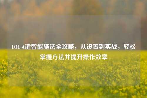 LOL A键智能施法全攻略,从设置到实战,轻松掌握方法并提升操作效率
