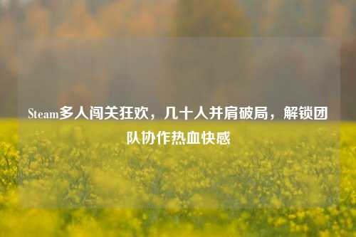 Steam多人闯关狂欢，几十人并肩破局，解锁团队协作热血快感