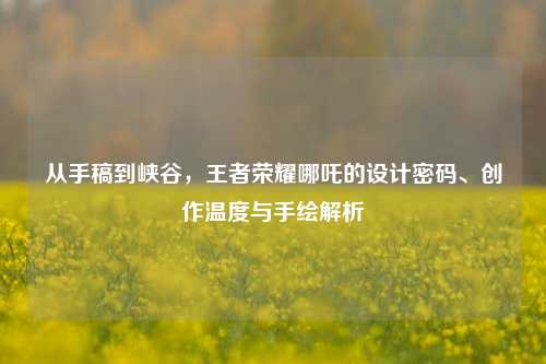 从手稿到峡谷,王者荣耀哪吒的设计密码、创作温度与手绘解析