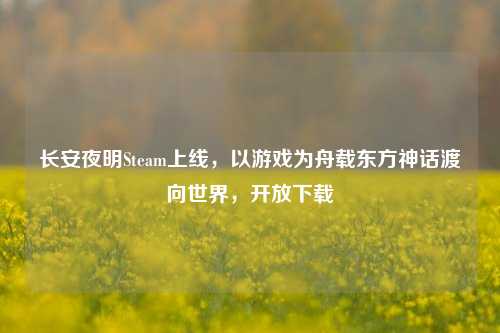 长安夜明Steam上线,以游戏为舟载东方神话渡向世界,开放下载