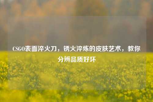 CSGO表面淬火刀,锈火淬炼的皮肤艺术,教你分辨品质好坏