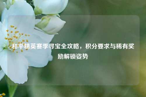 和平精英赛季寻宝全攻略，积分要求与稀有奖励解锁姿势