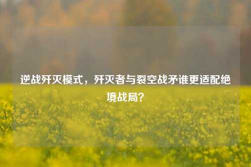 逆战歼灭模式,歼灭者与裂空战矛谁更适配绝境战局?