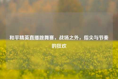 和平精英直播跳舞赛，战场之外，指尖与节奏的狂欢