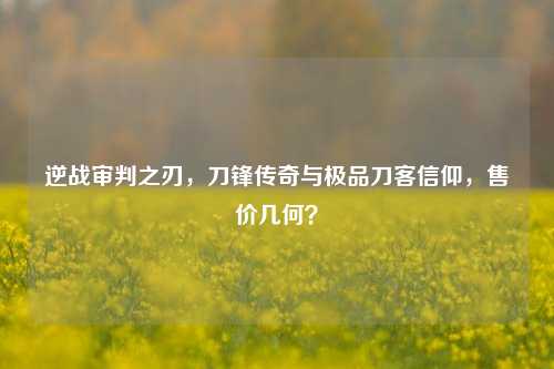 逆战审判之刃，刀锋传奇与极品刀客信仰，售价几何？