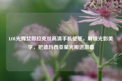 LOL光辉女郎拉克丝高清手机壁纸，解锁光影美学，把德玛西亚星光搬进屏幕