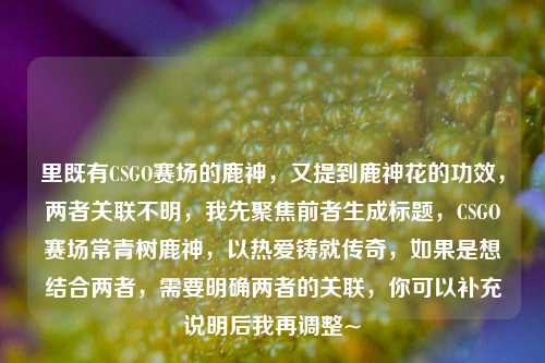 里既有CSGO赛场的鹿神，又提到鹿神花的功效，两者关联不明，我先聚焦前者生成标题，CSGO赛场常青树鹿神，以热爱铸就传奇，如果是想结合两者，需要明确两者的关联，你可以补充说明后我再调整~