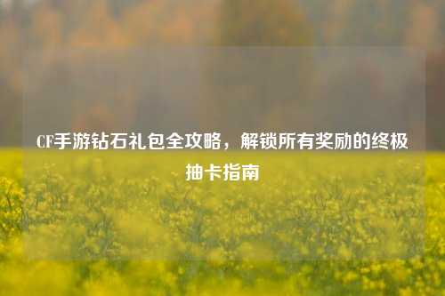 CF手游钻石礼包全攻略，解锁所有奖励的终极抽卡指南