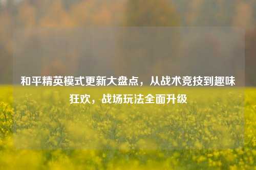 和平精英模式更新大盘点,从战术竞技到趣味狂欢,战场玩法全面升级