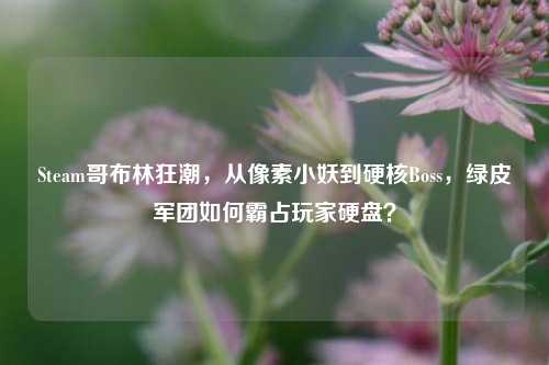 Steam哥布林狂潮,从像素小妖到硬核Boss,绿皮军团如何霸占玩家硬盘?