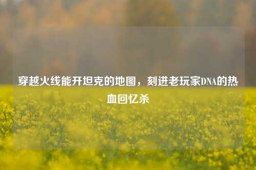 穿越火线能开坦克的地图,刻进老玩家DNA的热血回忆杀