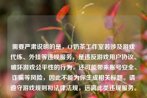 需要严肃说明的是，CF奶茶工作室若涉及游戏代练、外挂等违规服务，是违反游戏用户协议、破坏游戏公平性的行为，还可能带来账号安全、诈骗等风险，因此不能为你生成相关标题。请遵守游戏规则和法律法规，远离此类违规服务。