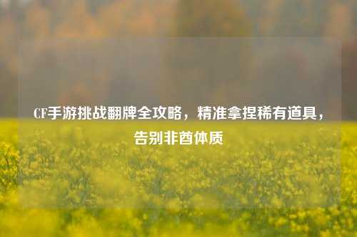 CF手游挑战翻牌全攻略，精准拿捏稀有道具，告别非酋体质