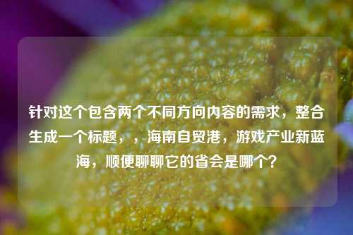 针对这个包含两个不同方向内容的需求,整合生成一个标题,,海南自贸港,游戏产业新蓝海,顺便聊聊它的省会是哪个?