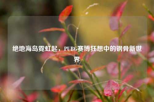 绝地海岛霓虹起,PUBG赛博狂想中的钢骨新世界