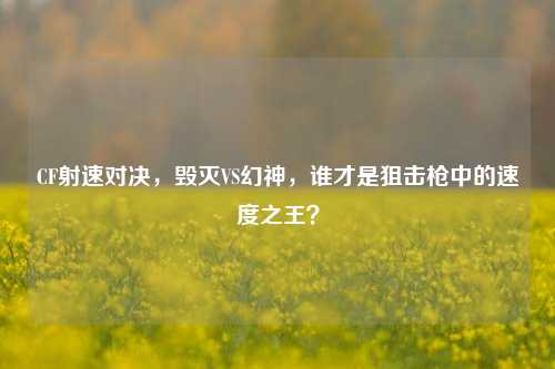 CF射速对决,毁灭VS幻神,谁才是狙击枪中的速度之王?