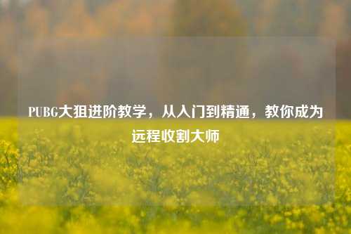 PUBG大狙进阶教学,从入门到精通,教你成为远程收割大师