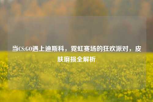 当CS:GO遇上迪斯科，霓虹赛场的狂欢派对，皮肤磨损全解析