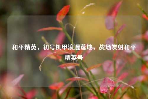 和平精英,初号机甲浪漫落地,战场发射和平精英号