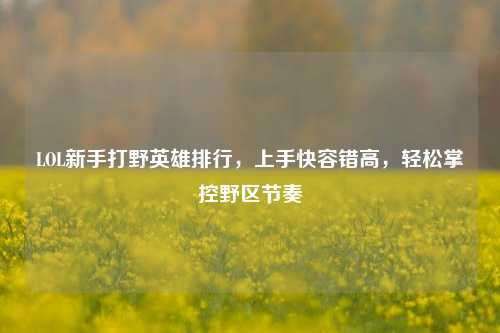 LOL新手打野英雄排行,上手快容错高,轻松掌控野区节奏