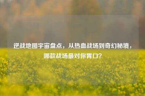 逆战地图宇宙盘点，从热血战场到奇幻秘境，哪款战场最对你胃口？