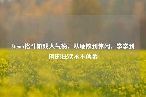 Steam格斗游戏人气榜,从硬核到休闲,拳拳到肉的狂欢永不落幕
