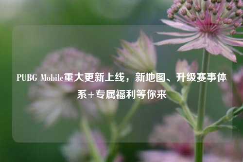 PUBG Mobile重大更新上线，新地图、升级赛事体系+专属福利等你来