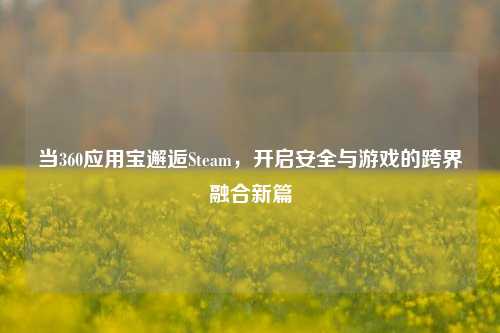 当360应用宝邂逅Steam，开启安全与游戏的跨界融合新篇