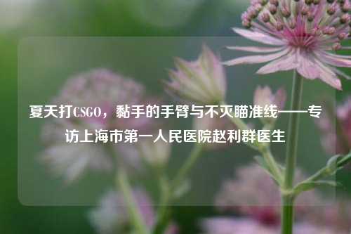 夏天打CSGO,黏手的手臂与不灭瞄准线——专访上海市第一人民医院赵利群医生