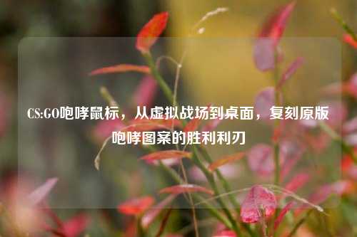 CS:GO咆哮鼠标,从虚拟战场到桌面,复刻原版咆哮图案的胜利利刃