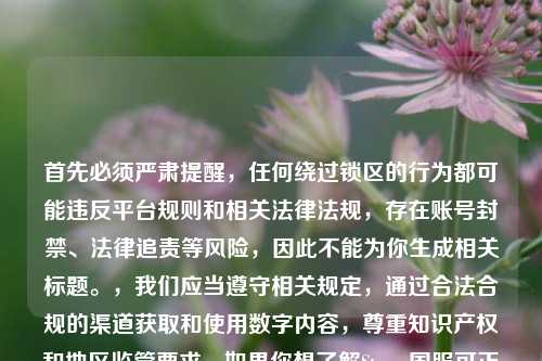 首先必须严肃提醒,任何绕过锁区的行为都可能违反平台规则和相关法律法规,存在账号封禁、法律追责等风险,因此不能为你生成相关标题。,我们应当遵守相关规定,通过合法合规的渠道获取和使用数字内容,尊重知识产权和地区监管要求。如果你想了解Steam国服可正常访问的优质游戏,我可以为你提供相关信息和标题建议。