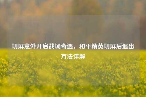 切屏意外开启战场奇遇,和平精英切屏后退出方法详解