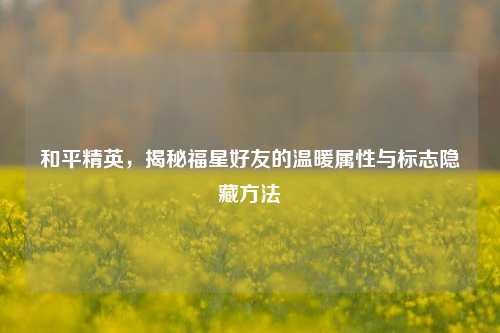 和平精英，揭秘福星好友的温暖属性与标志隐藏方法