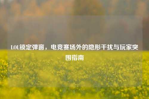 LOL锁定弹窗，电竞赛场外的隐形干扰与玩家突围指南