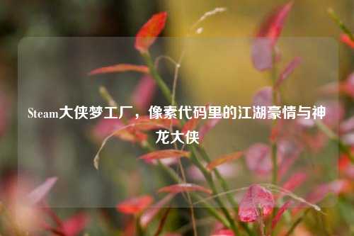 Steam大侠梦工厂，像素代码里的江湖豪情与神龙大侠