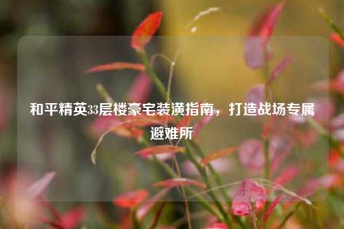 和平精英33层楼豪宅装潢指南，打造战场专属避难所