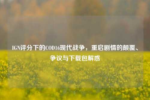 IGN评分下的COD16现代战争，重启剧情的颠覆、争议与下载包解惑