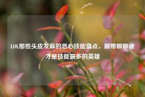 LOL那些头皮发麻的恶心技能盘点,顺带聊聊谁才是技能最多的英雄