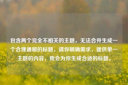 包含两个完全不相关的主题，无法合并生成一个合理通顺的标题，请你明确需求，提供单一主题的内容，我会为你生成合适的标题。