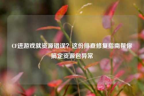 CF进游戏就资源错误?这份排查修复指南帮你搞定资源包异常