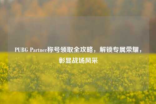 PUBG Partner称号领取全攻略，解锁专属荣耀，彰显战场风采